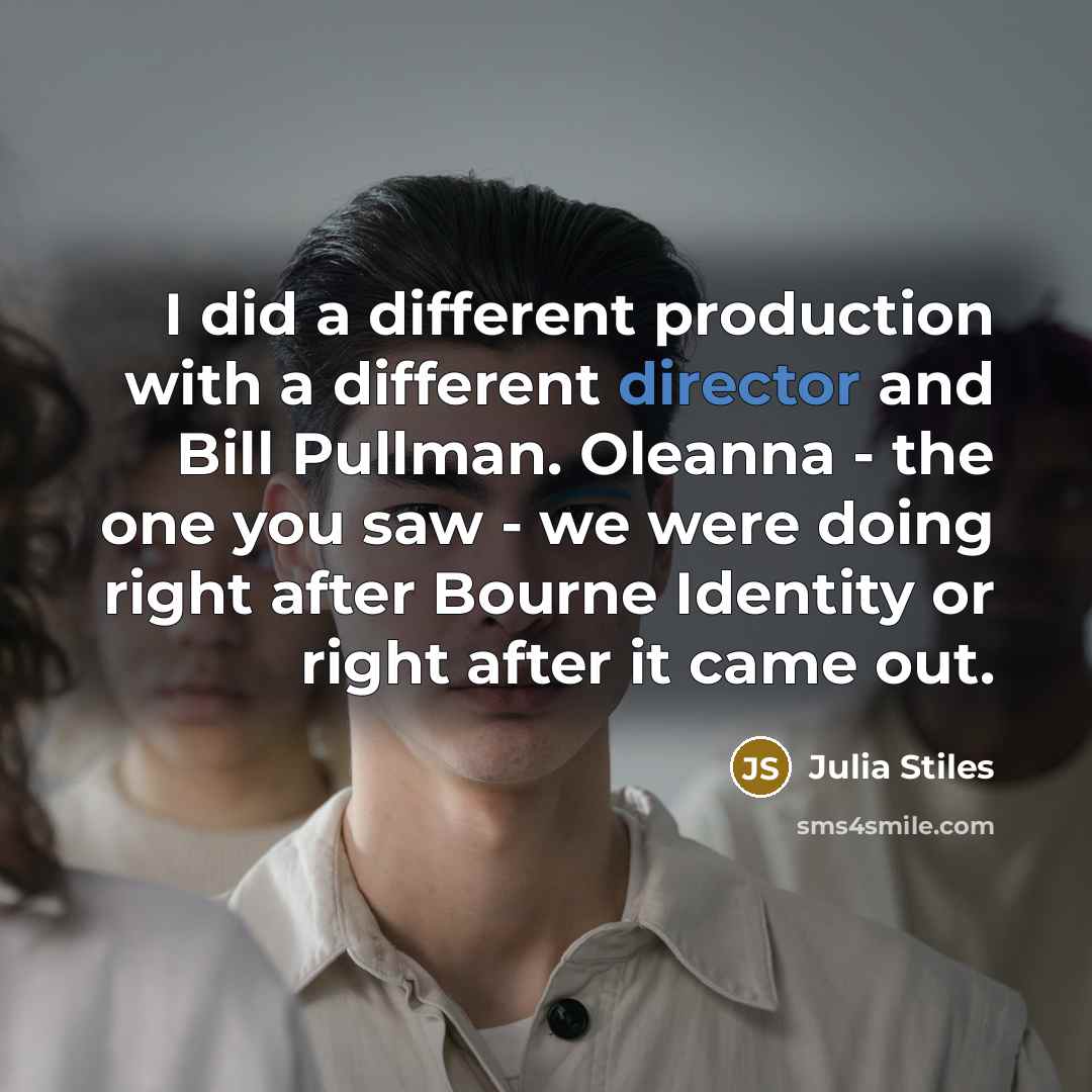 “I did a different production with a different director and Bill Pullman. Oleanna­ - the one you saw - we were doing right after Bourne Identity or right after it came out.” quote by Julia Stiles