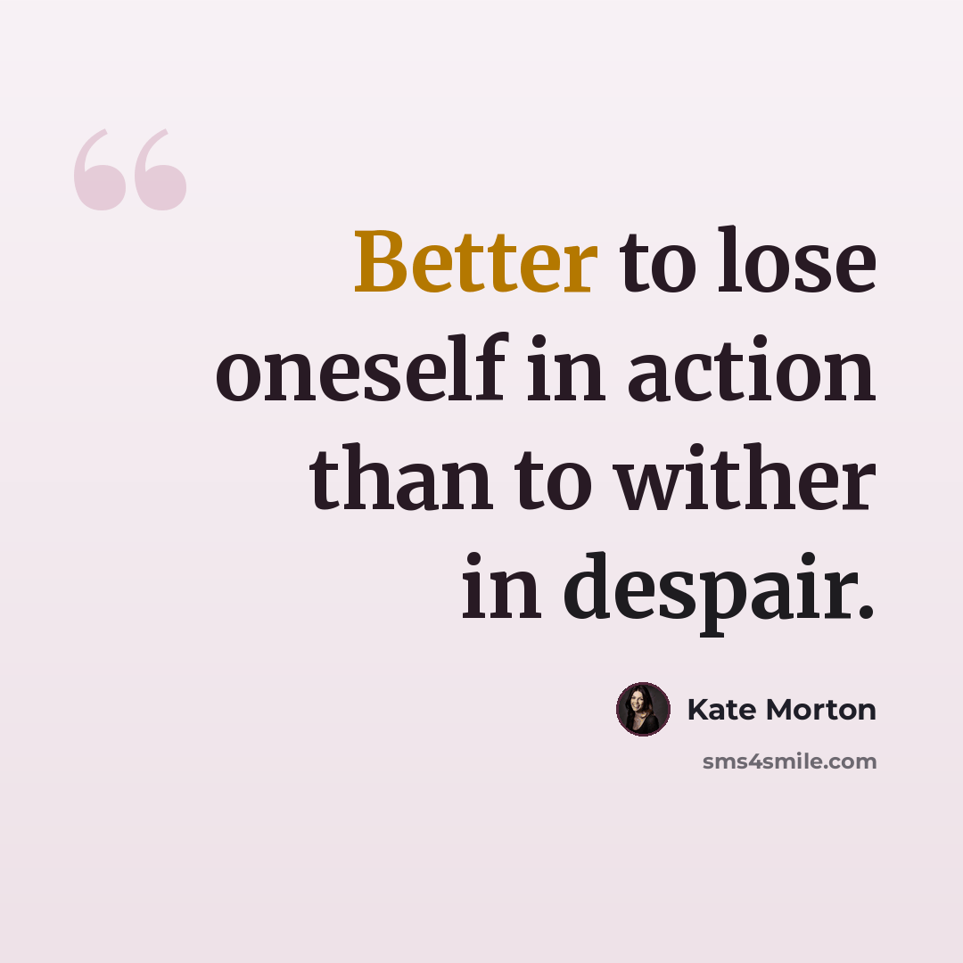 “Better to lose oneself in action than to wither in despair.” quote by Kate Morton
