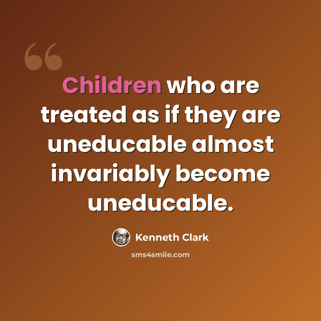 “Children who are treated as if they are uneducable almost invariably become uneducable.” quote by Kenneth Clark
