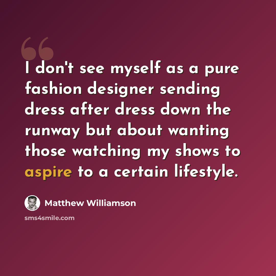 “I don't see myself as a pure fashion designer sending dress after dress down the runway but about wanting those watching my shows to aspire to a certain lifestyle.” quote by Matthew Williamson