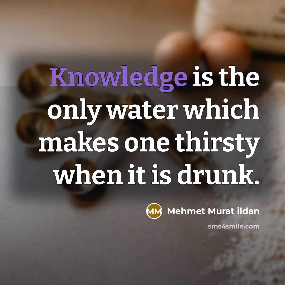 “Knowledge is the only water which makes one thirsty when it is drunk.” quote by Mehmet Murat Ildan