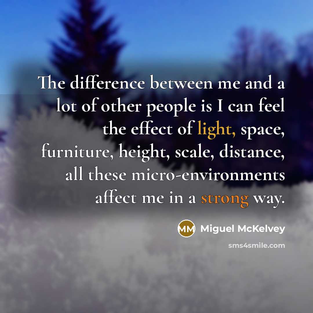 “The difference between me and a lot of other people is I can feel the effect of light, space, furniture, height, scale, distance, all these micro-environments affect me in a strong way.” quote by Miguel McKelvey