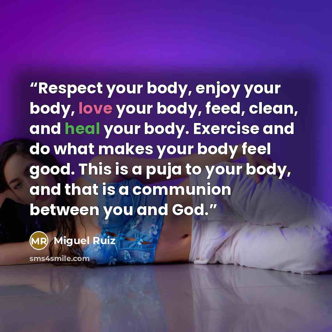 “Respect your body, enjoy your body, love your body, feed, clean, and heal your body. Exercise and do what makes your body feel good. This is a puja to your body, and that is a communion between you and God.” quote by Miguel Ruiz