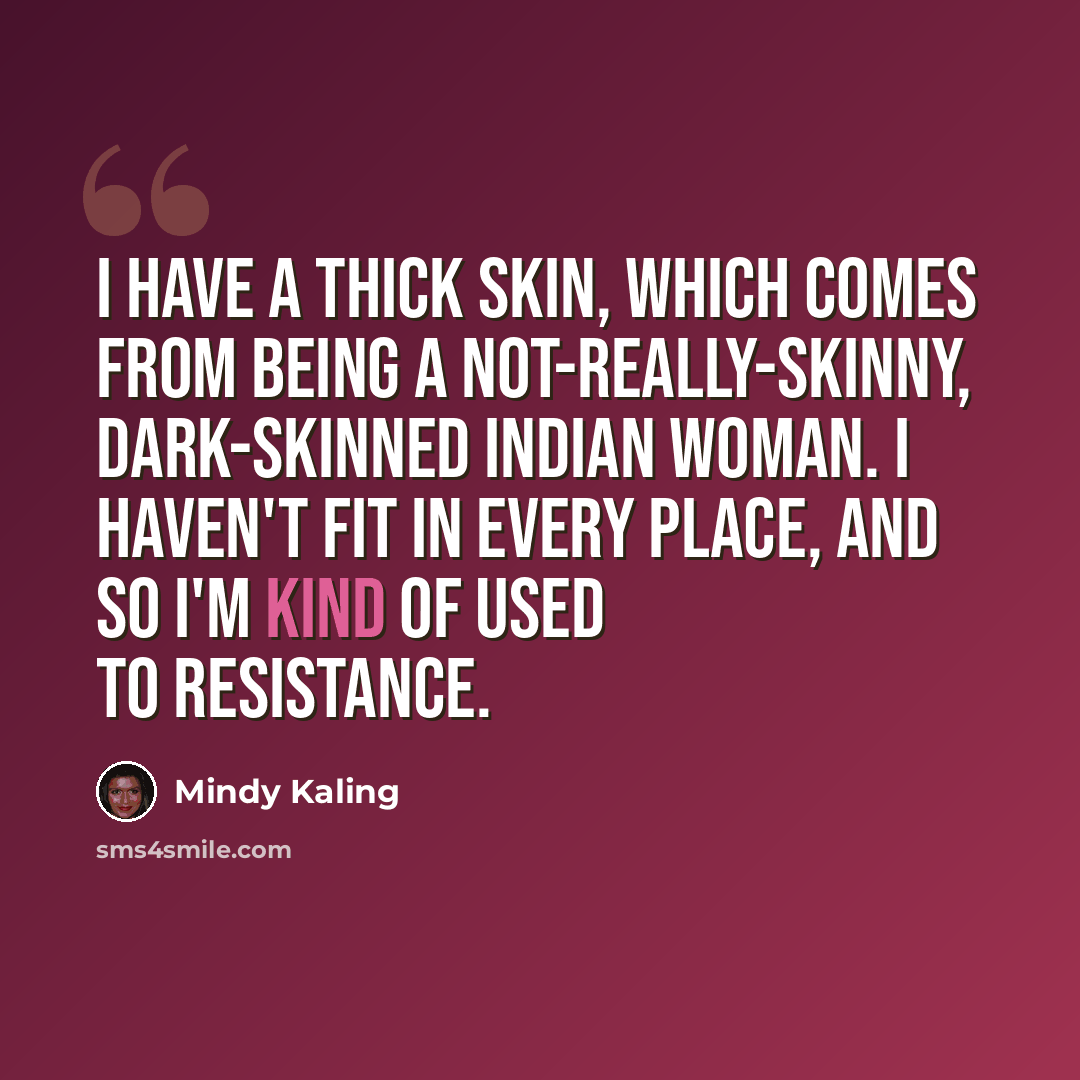“I have a thick skin, which comes from being a not-really-skinny, dark-skinned Indian woman. I haven't fit in every place, and so I'm kind of used to resistance.” quote by Mindy Kaling