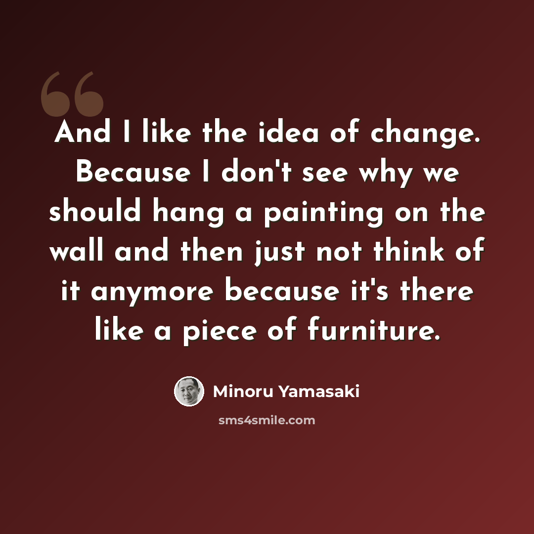 “And I like the idea of change. Because I don't see why we should hang a painting on the wall and then just not think of it anymore because it's there like a piece of furniture.” quote by Minoru Yamasaki