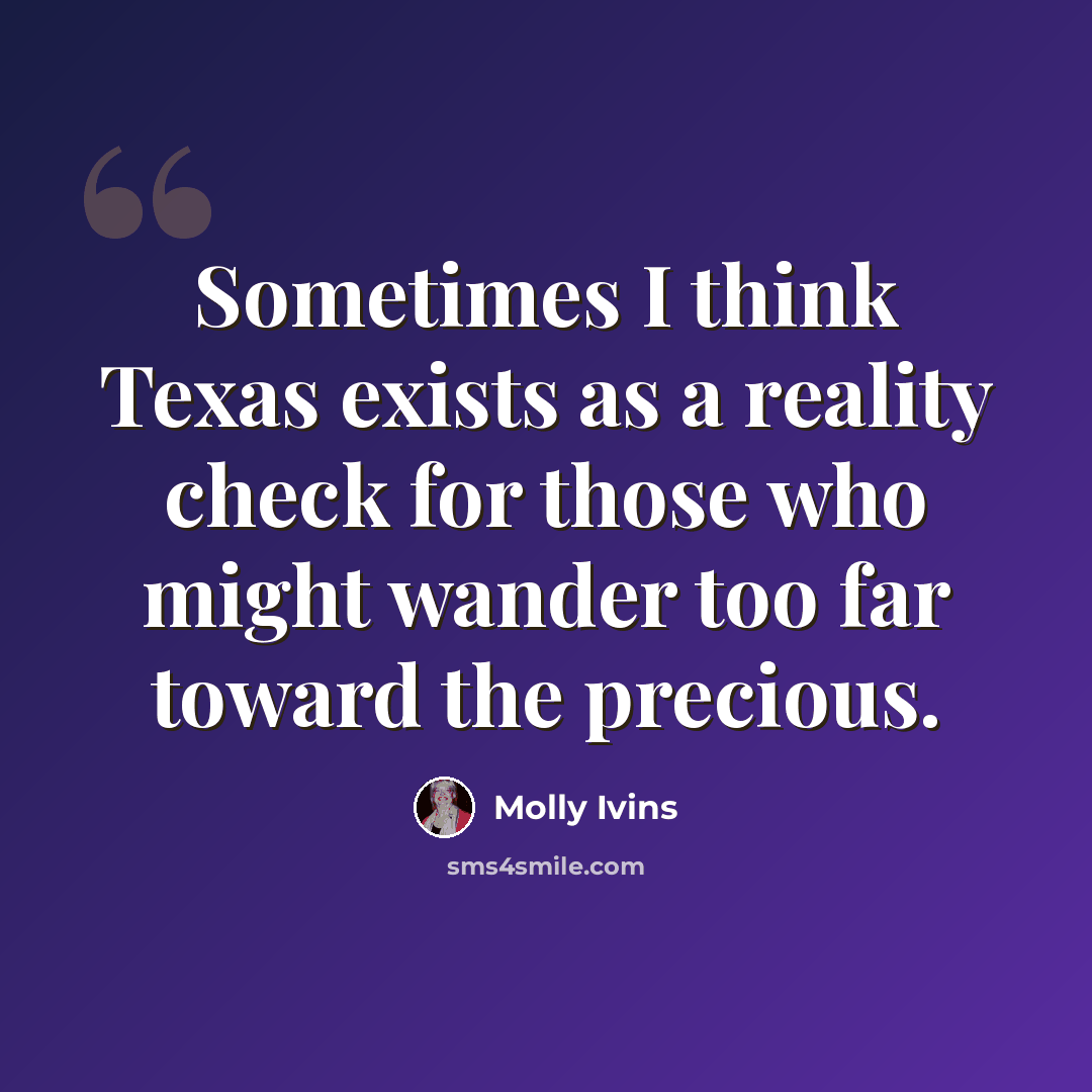 “Sometimes I think Texas exists as a reality check for those who might wander too far toward the precious.” quote by Molly Ivins