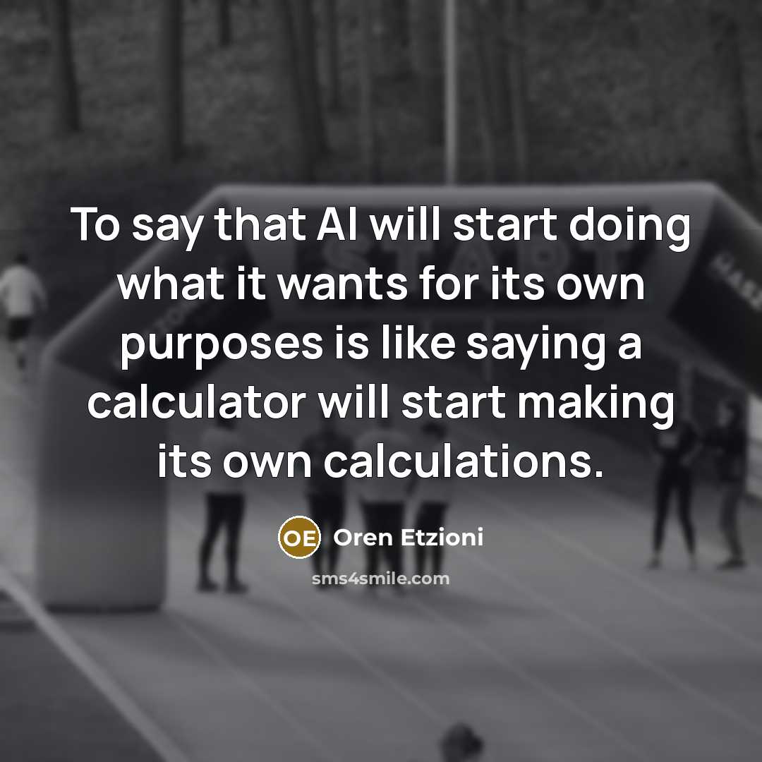 “To say that AI will start doing what it wants for its own purposes is like saying a calculator will start making its own calculations.” quote by Oren Etzioni