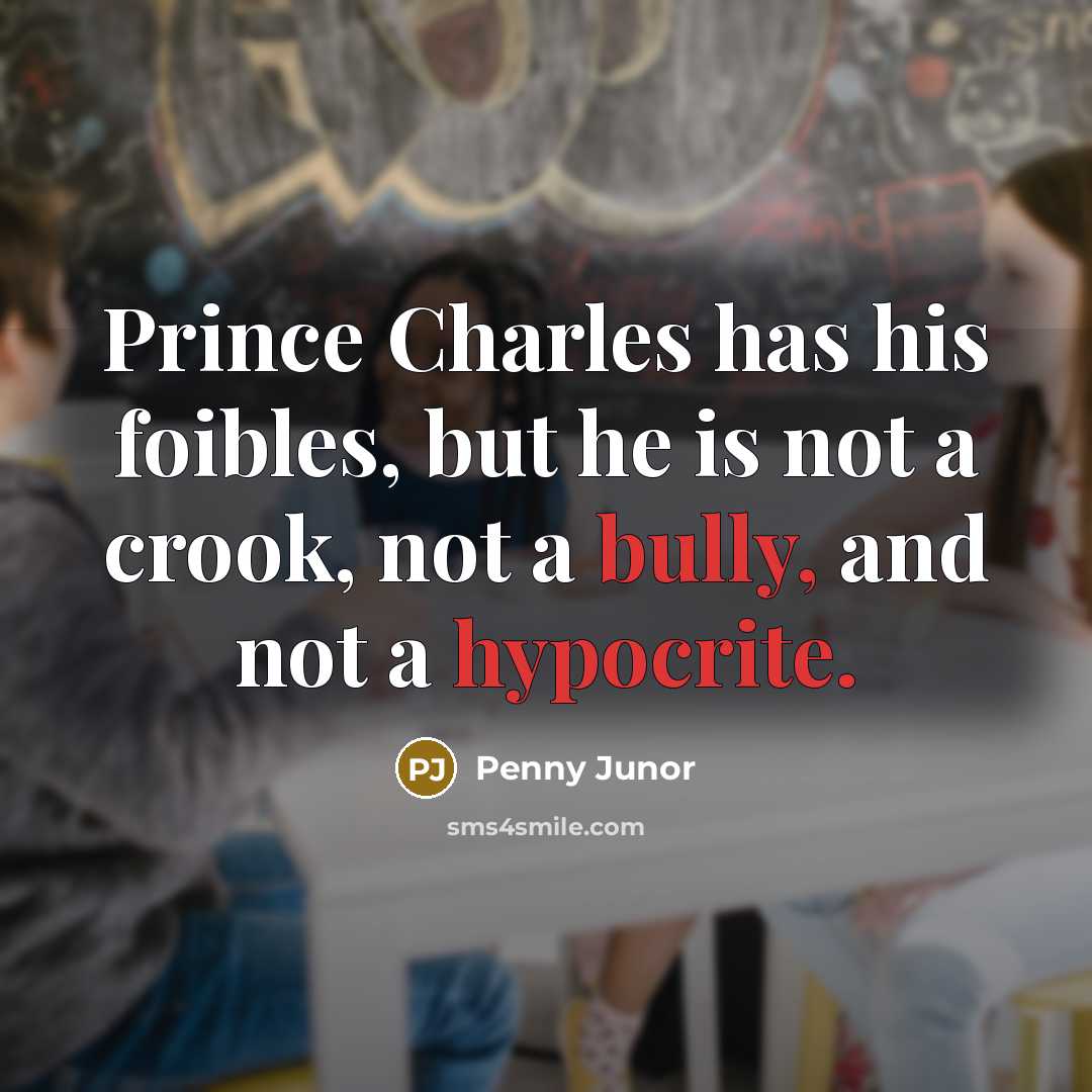 “Prince Charles has his foibles, but he is not a crook, not a bully, and not a hypocrite.” quote by Penny Junor