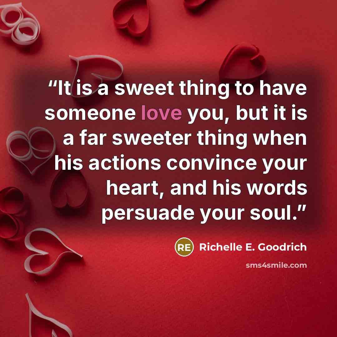 “It is a sweet thing to have someone love you, but it is a far sweeter thing when his actions convince your heart, and his words persuade your soul.” quote by Richelle E. Goodrich