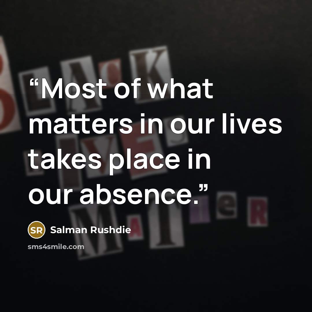 “Most of what matters in our lives takes place in our absence.” quote by Salman Rushdie