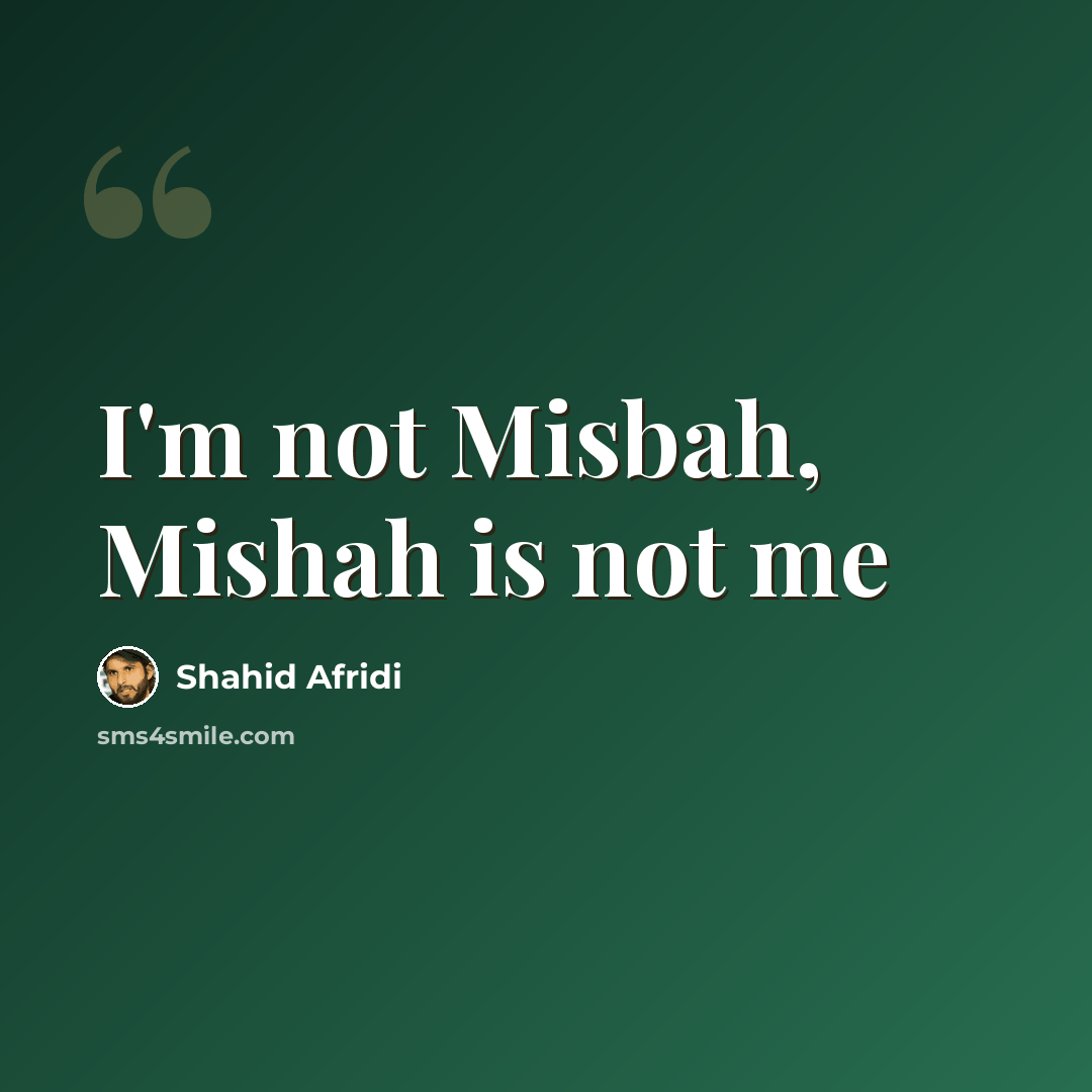 “I'm not Misbah, Mishah is not me” quote by Shahid Afridi