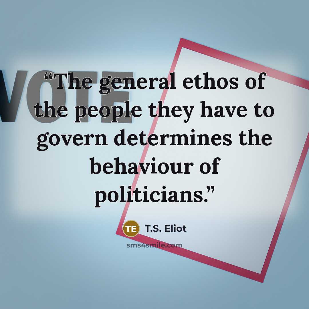 “The general ethos of the people they have to govern determines the behaviour of politicians.” quote by T.S. Eliot