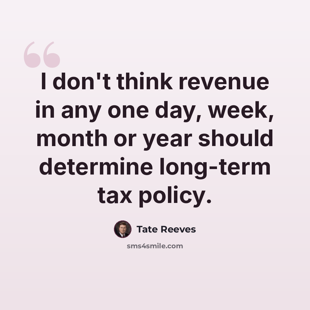 “I don't think revenue in any one day, week, month or year should determine long-term tax policy.” quote by Tate Reeves