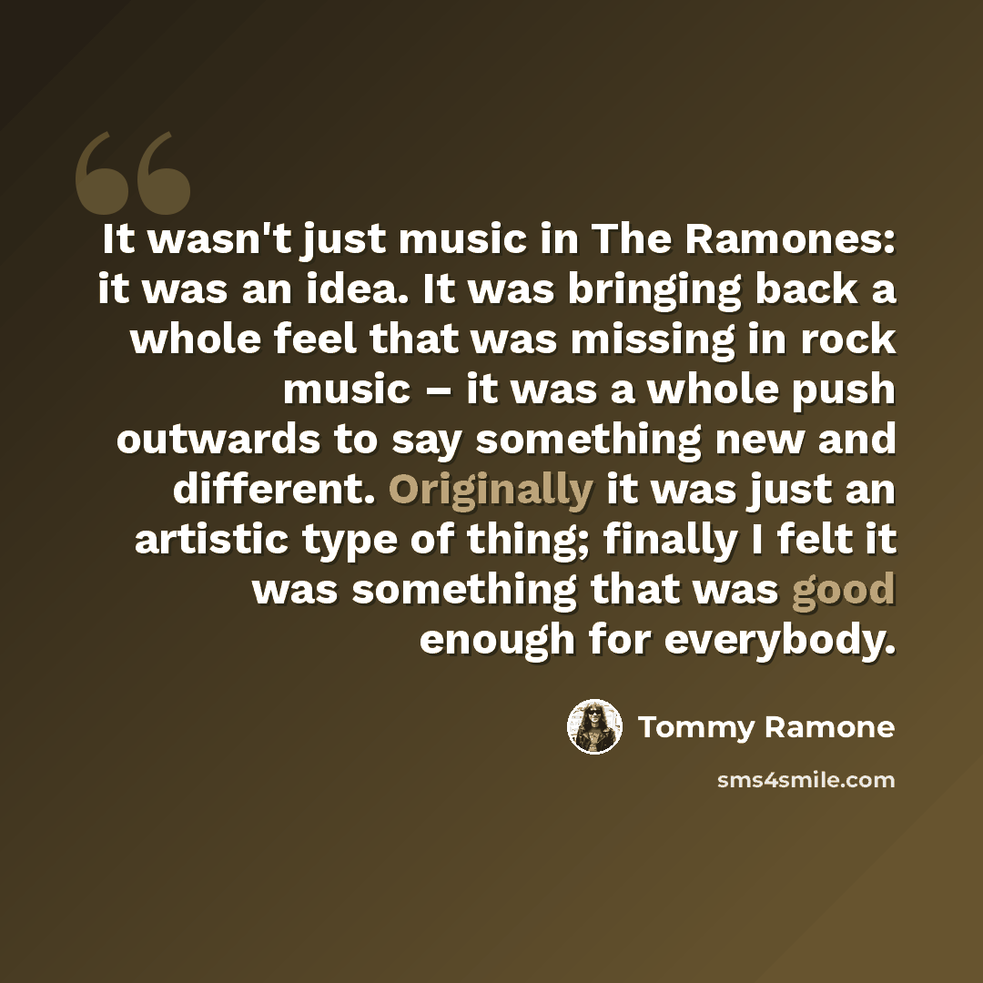 “It wasn't just music in The Ramones: it was an idea. It was bringing back a whole feel that was missing in rock music – it was a whole push outwards to say something new and different. Originally it was just an artistic type of thing; finally I felt it was something that was good enough for…” quote by Tommy Ramone