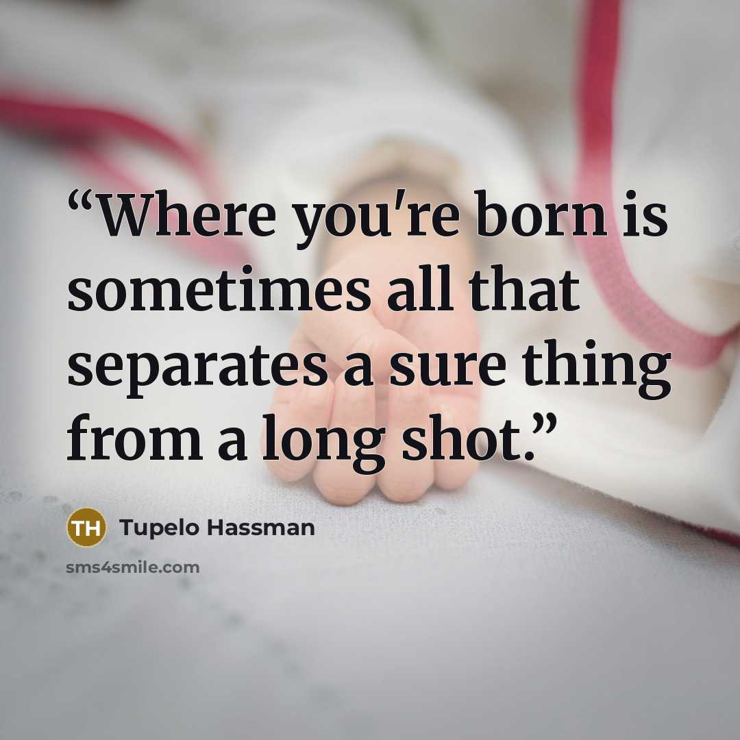 “Where you're born is sometimes all that separates a sure thing from a long shot.” quote by Tupelo Hassman