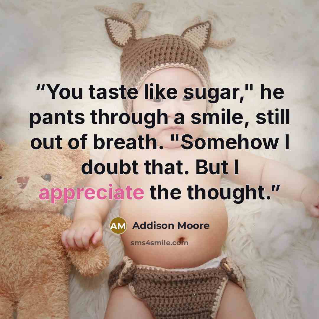 “You taste like sugar," he pants through a smile, still out of breath. "Somehow I doubt that. But I appreciate the thought.” quote by Addison Moore