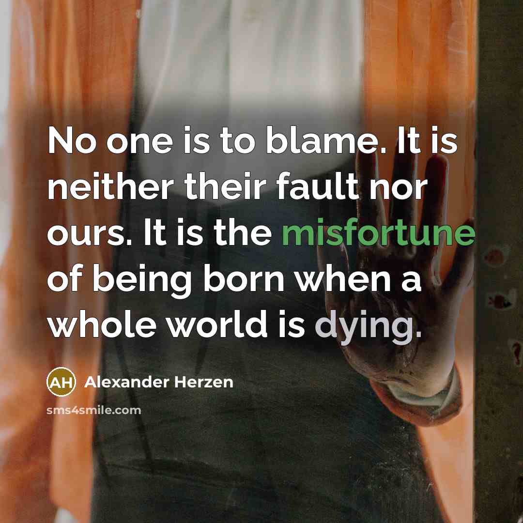 “No one is to blame. It is neither their fault nor ours. It is the misfortune of being born when a whole world is dying.” quote by Alexander Herzen