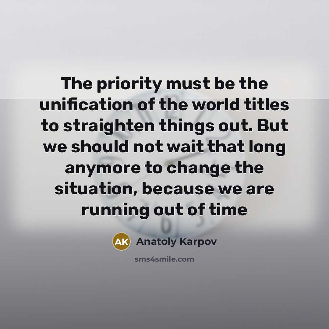 “The priority must be the unification of the world titles to straighten things out. But we should not wait that long anymore to change the situation, because we are running out of time” quote by Anatoly Karpov