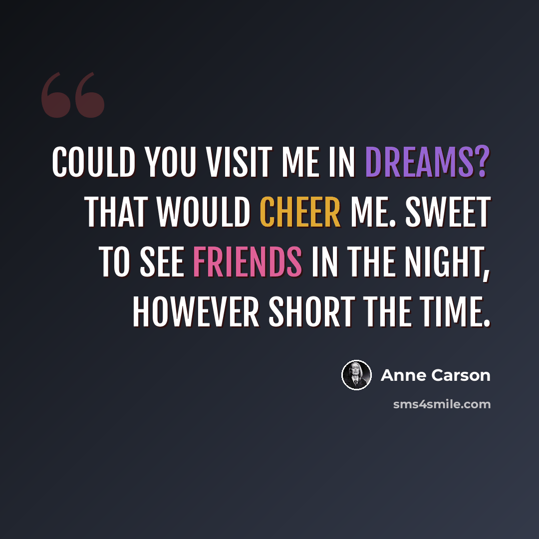 “Could you visit me in dreams? That would cheer me. Sweet to see friends in the night, however short the time.” quote by Anne Carson
