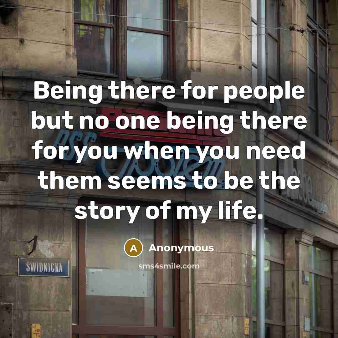 “Being there for people but no one being there for you when you need them seems to be the story of my life.” quote by Anonymous