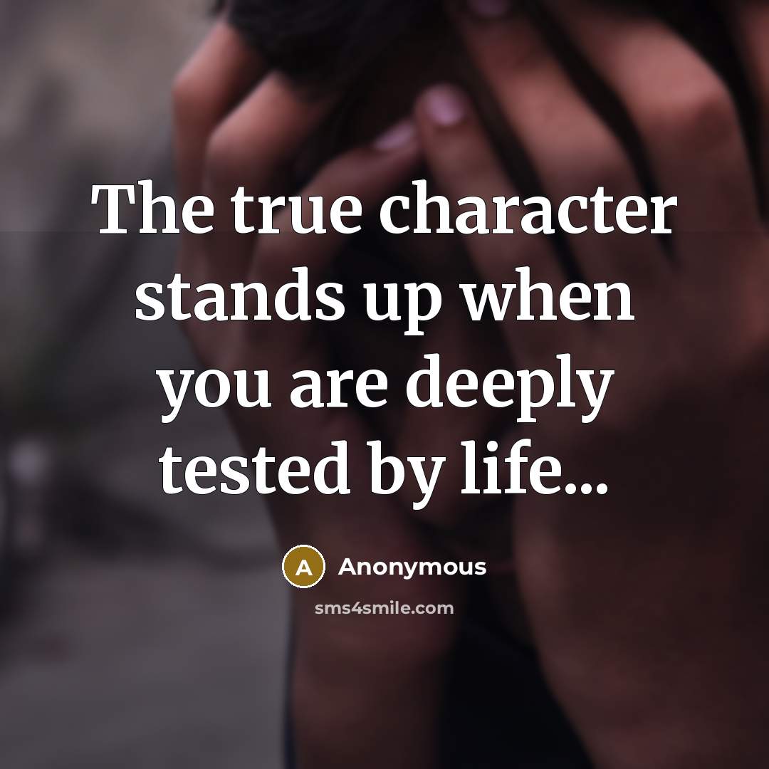 “The true character stands up when you are deeply tested by life...” quote by Anonymous