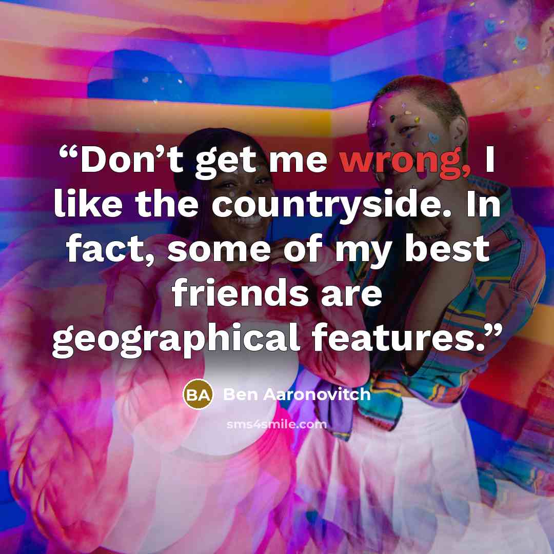“Don’t get me wrong, I like the countryside. In fact, some of my best friends are geographical features.” quote by Ben Aaronovitch