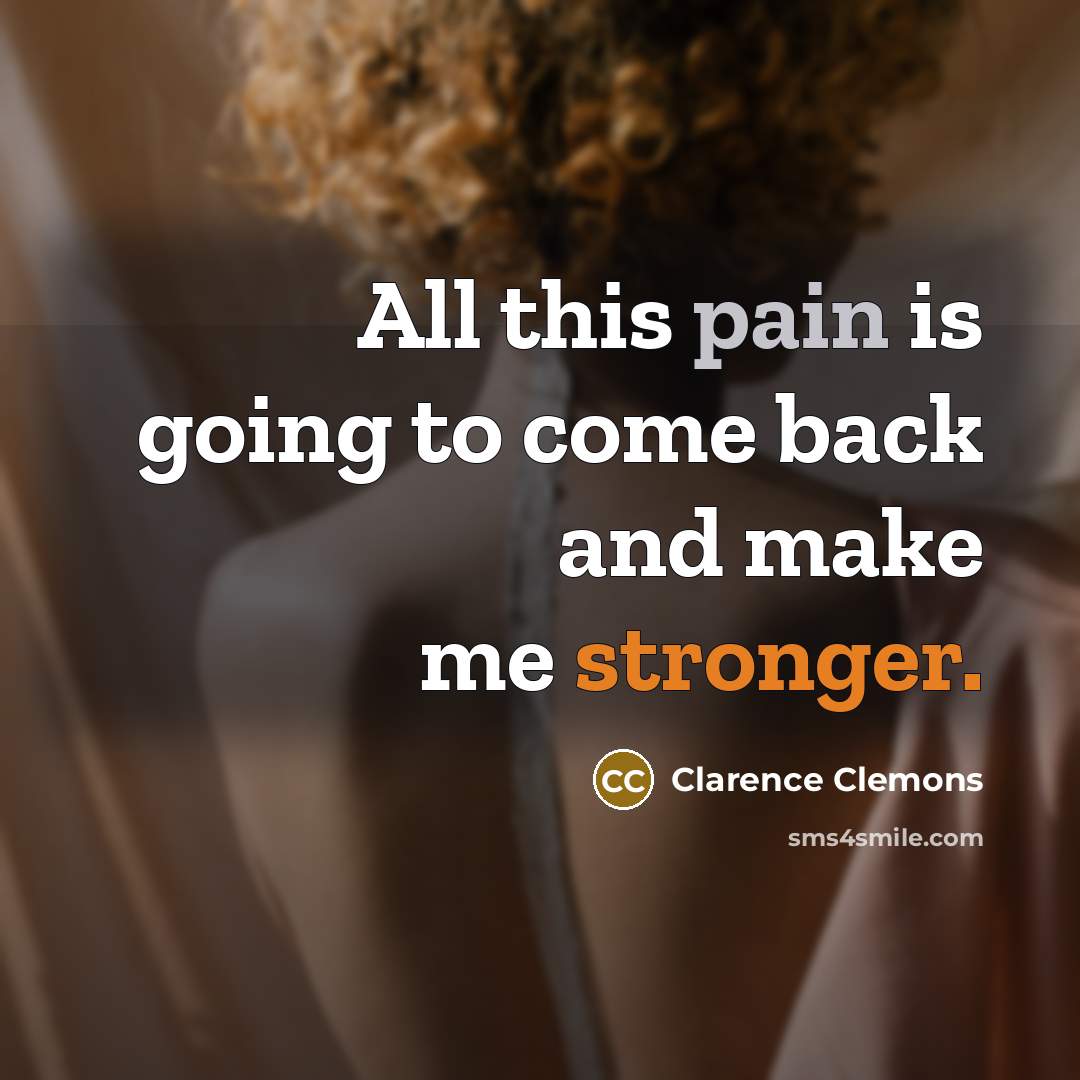 “All this pain is going to come back and make me stronger.” quote by Clarence Clemons