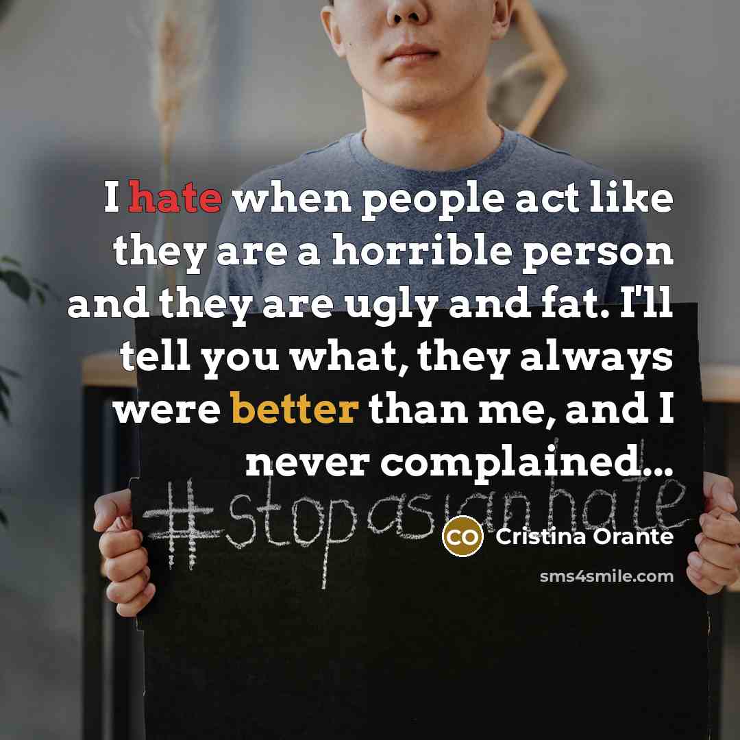 “I hate when people act like they are a horrible person and they are ugly and fat. I'll tell you what, they always were better than me, and I never complained...” quote by Cristina Orante