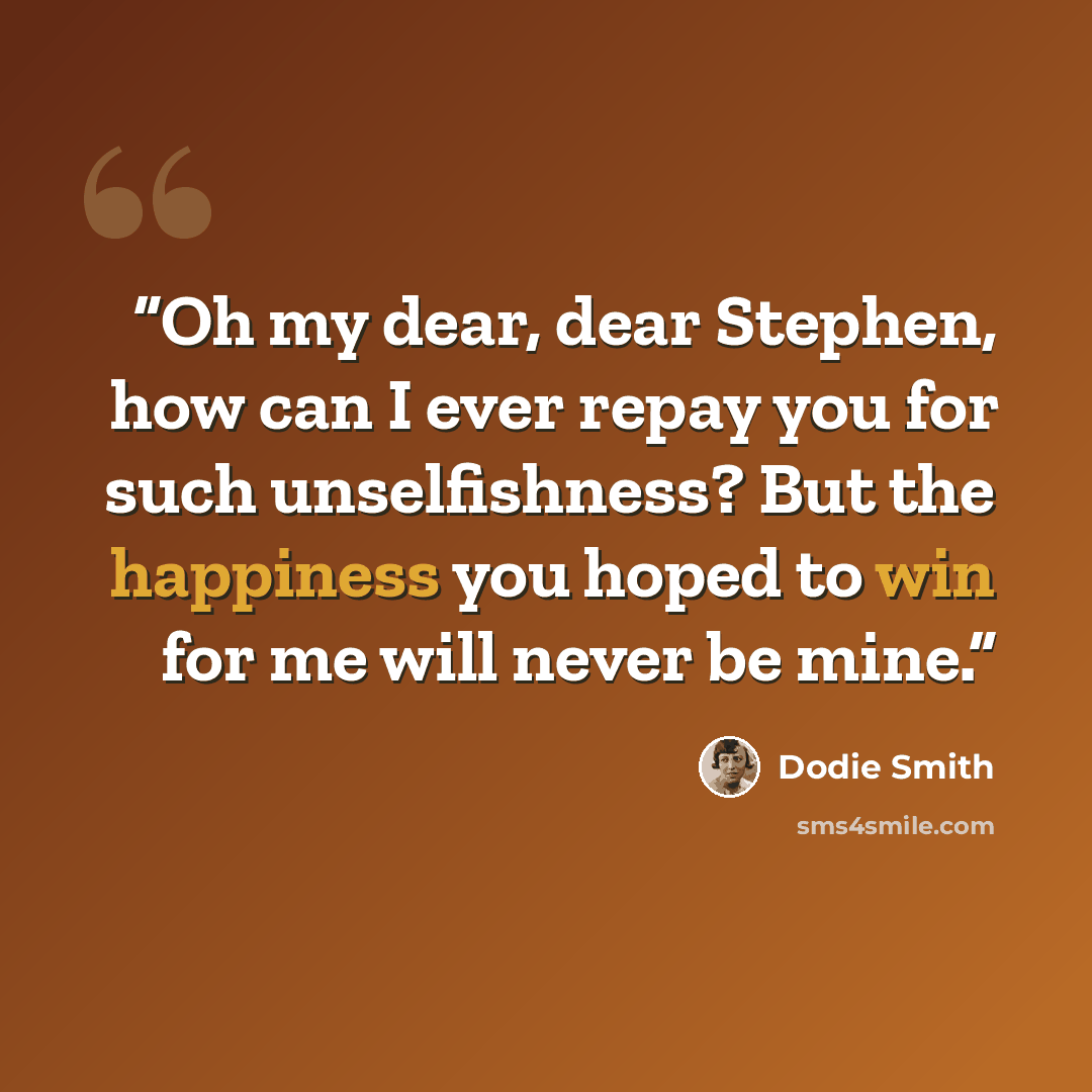 “Oh my dear, dear Stephen, how can I ever repay you for such unselfishness? But the happiness you hoped to win for me will never be mine.” quote by Dodie Smith