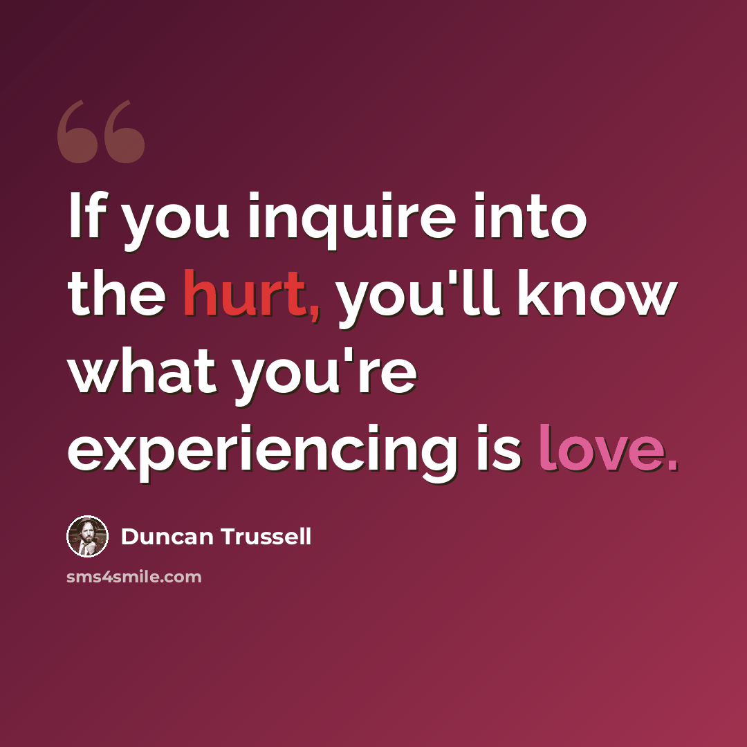 “If you inquire into the hurt, you'll know what you're experiencing is love.” quote by Duncan Trussell