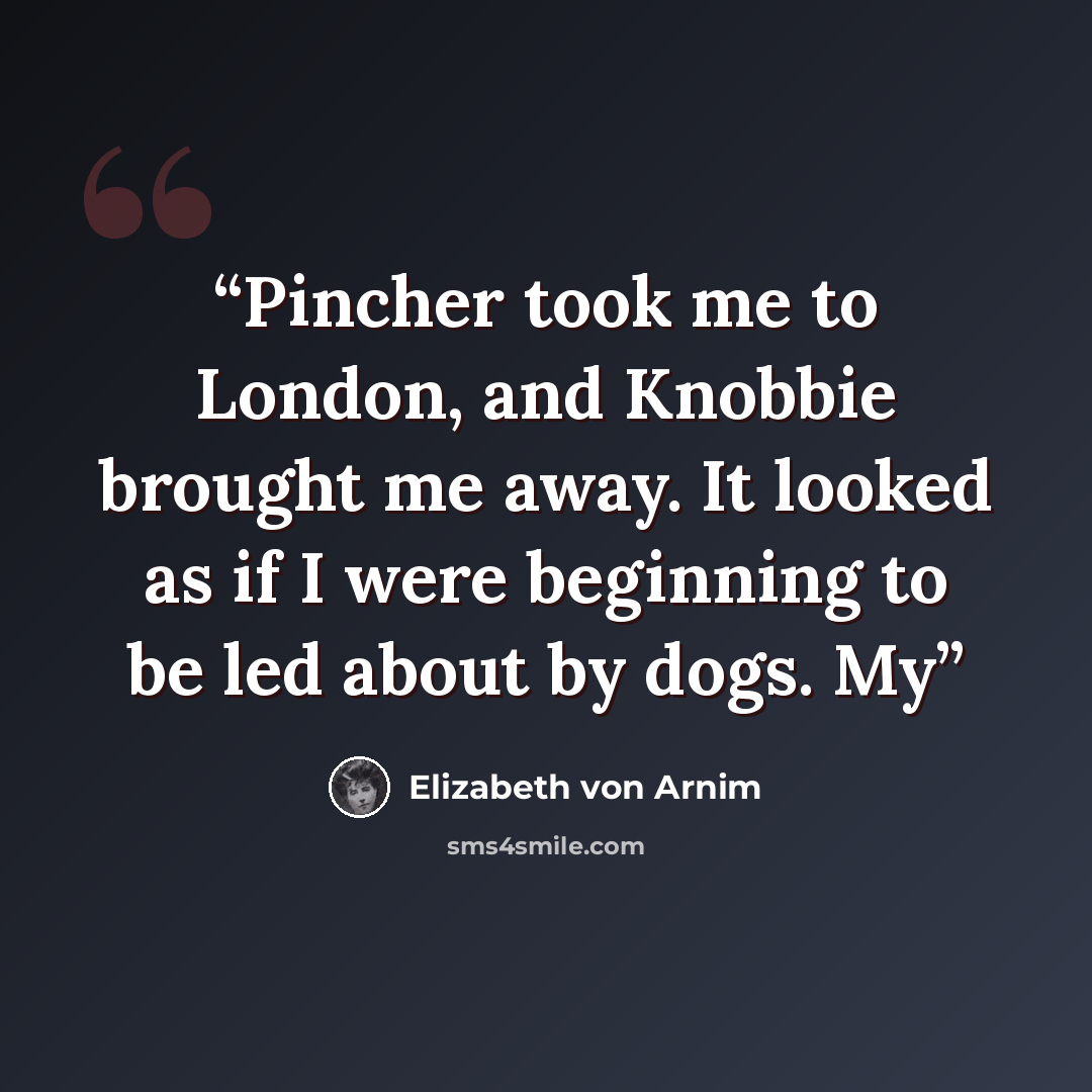 “Pincher took me to London, and Knobbie brought me away. It looked as if I were beginning to be led about by dogs. My” quote by Elizabeth von Arnim