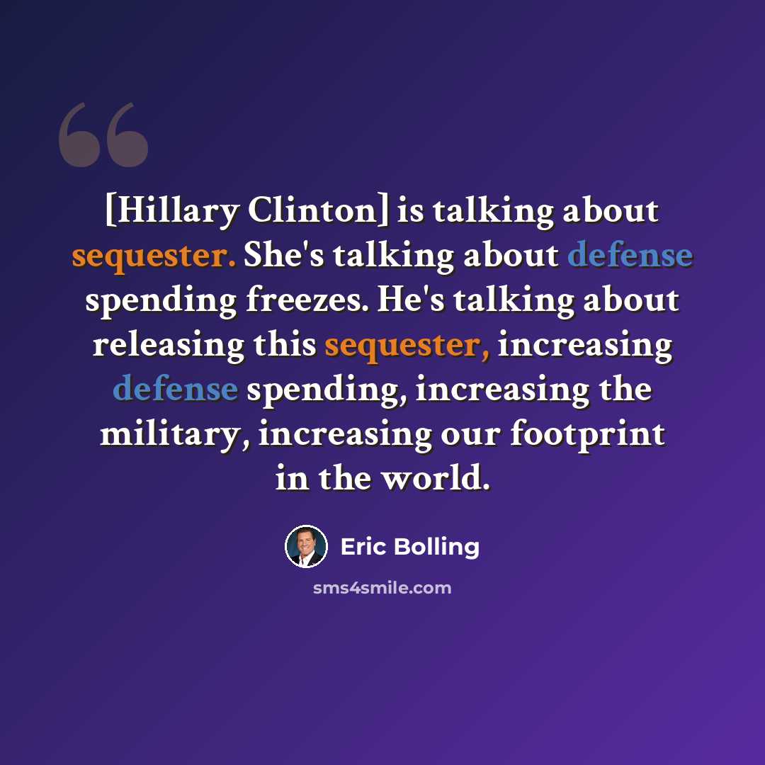 “[Hillary Clinton] is talking about sequester. She's talking about defense spending freezes. He's talking about releasing this sequester, increasing defense spending, increasing the military, increasing our footprint in the world.” quote by Eric Bolling