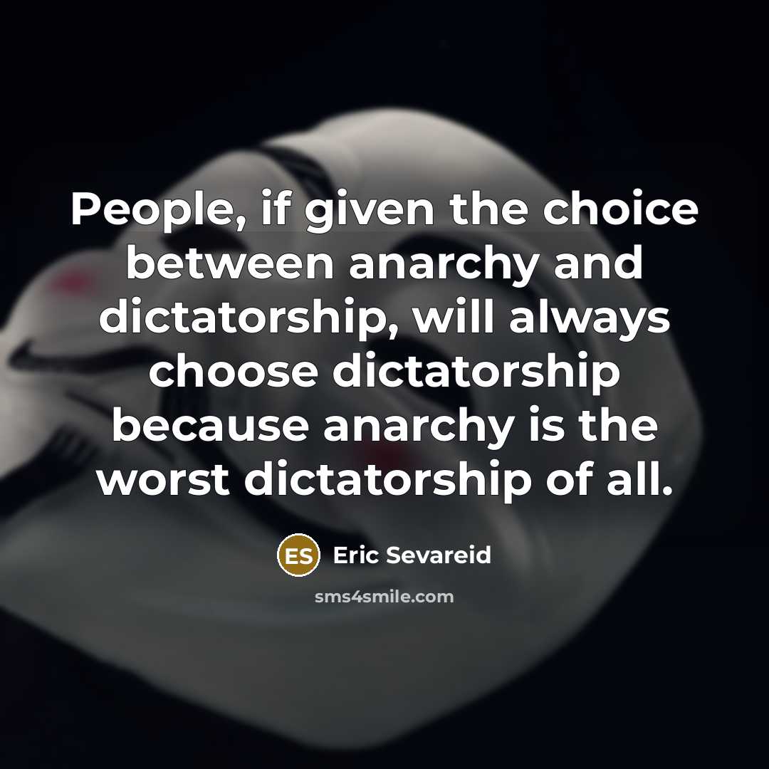 “People, if given the choice between anarchy and dictatorship, will always choose dictatorship because anarchy is the worst dictatorship of all.” quote by Eric Sevareid