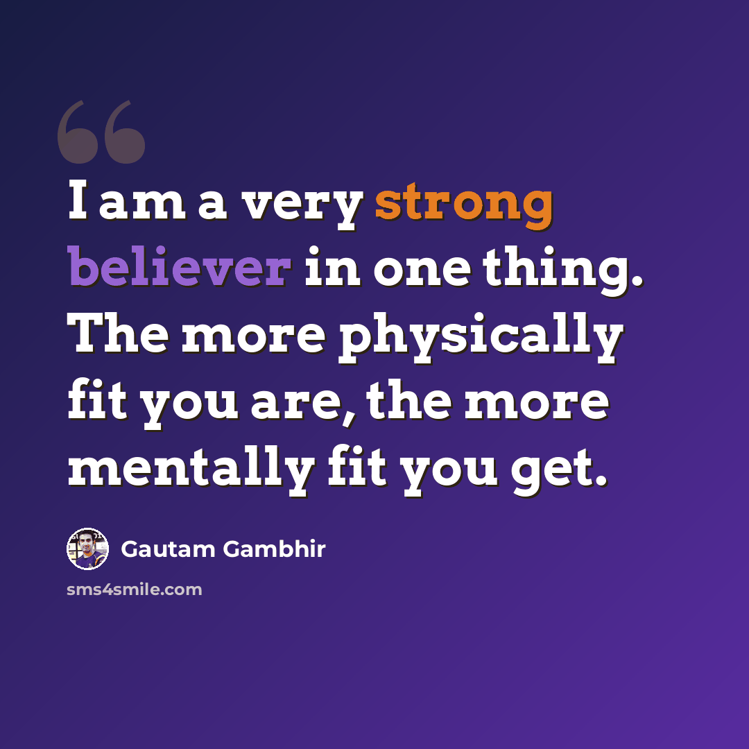 “I am a very strong believer in one thing. The more physically fit you are, the more mentally fit you get.” quote by Gautam Gambhir
