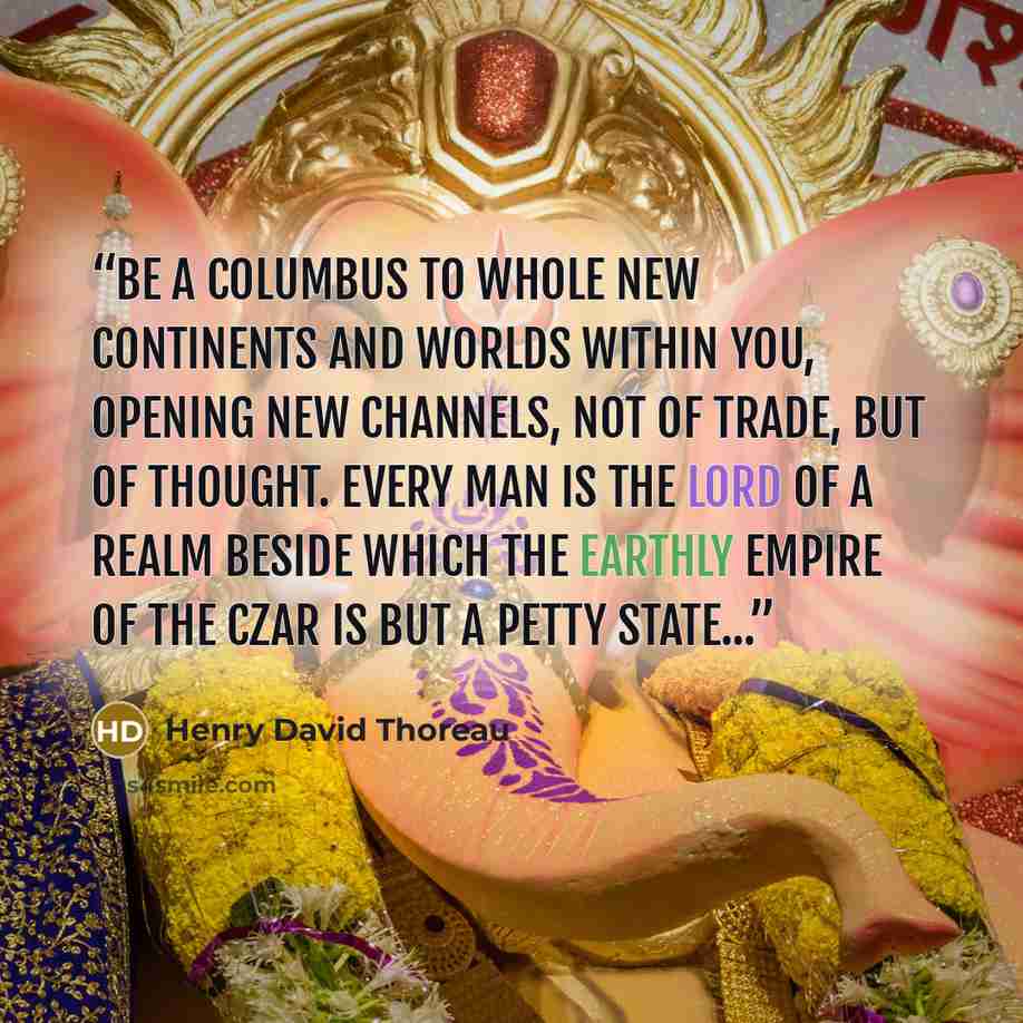 “Be a Columbus to whole new continents and worlds within you, opening new channels, not of trade, but of thought. Every man is the lord of a realm beside which the earthly empire of the Czar is but a petty state...” quote by Henry David Thoreau
