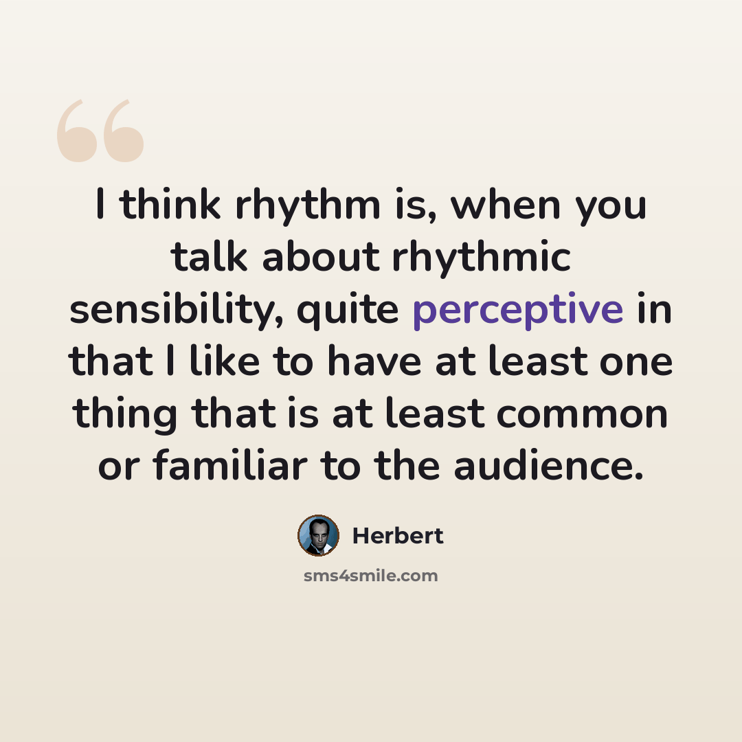 “I think rhythm is, when you talk about rhythmic sensibility, quite perceptive in that I like to have at least one thing that is at least common or familiar to the audience.” quote by Herbert