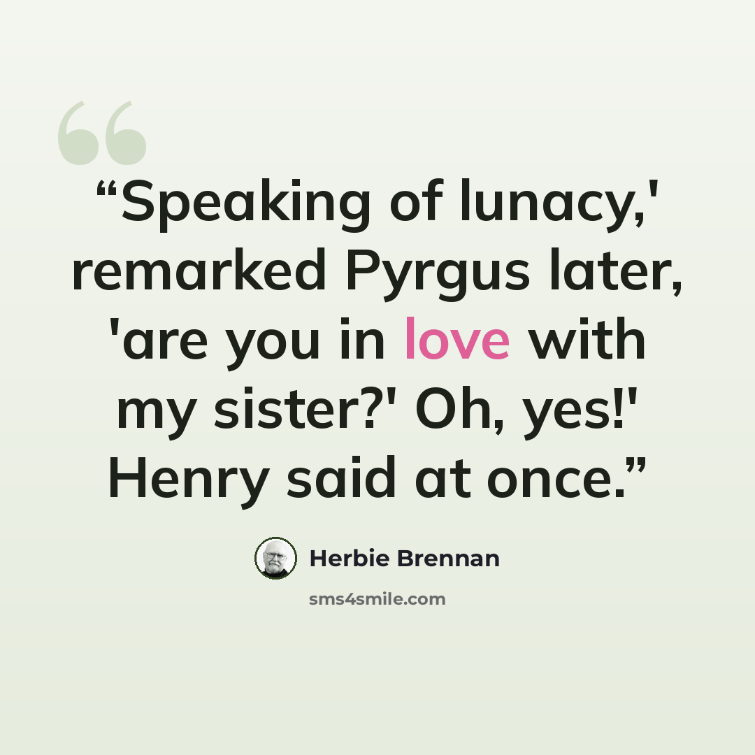 “Speaking of lunacy,' remarked Pyrgus later, 'are you in love with my sister?' Oh, yes!' Henry said at once.” quote by Herbie Brennan