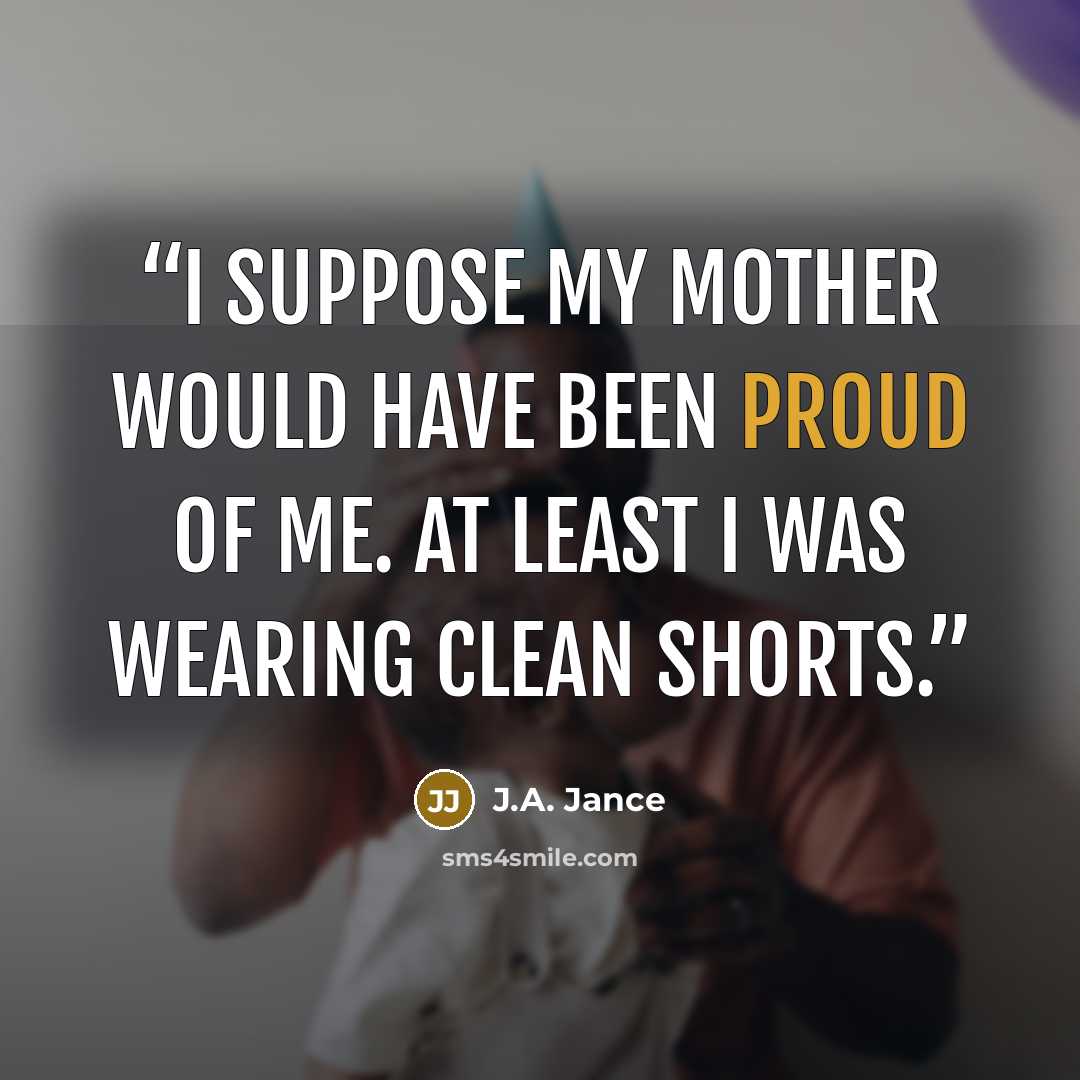 “I suppose my mother would have been proud of me. At least I was wearing clean shorts.” quote by J.A. Jance