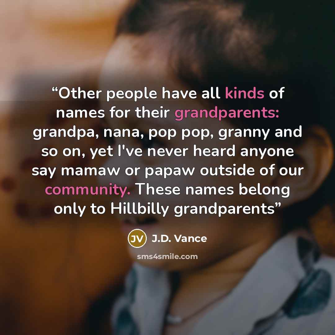 “Other people have all kinds of names for their grandparents: grandpa, nana, pop pop, granny and so on, yet I've never heard anyone say mamaw or papaw outside of our community. These names belong only to Hillbilly grandparents” quote by J.D. Vance