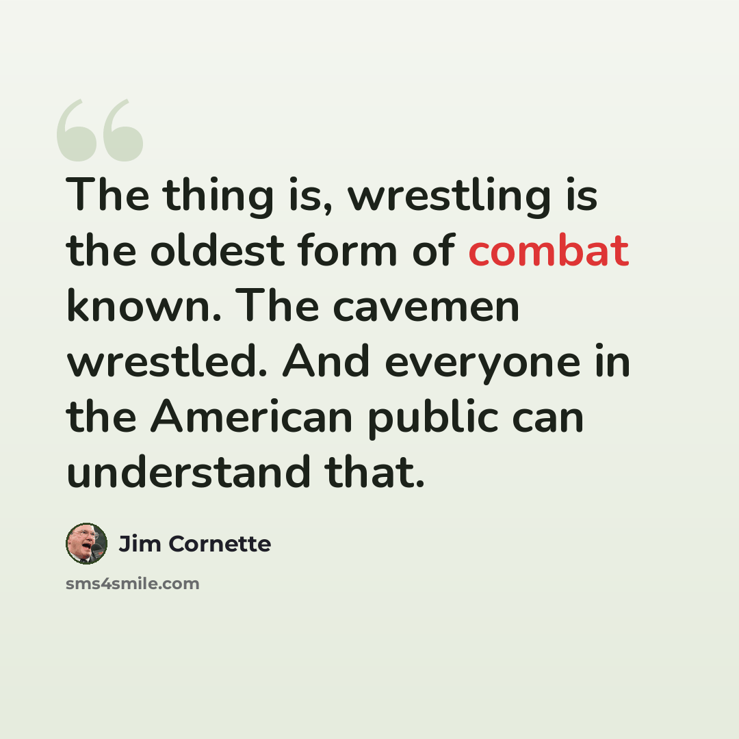 “The thing is, wrestling is the oldest form of combat known. The cavemen wrestled. And everyone in the American public can understand that.” quote by Jim Cornette