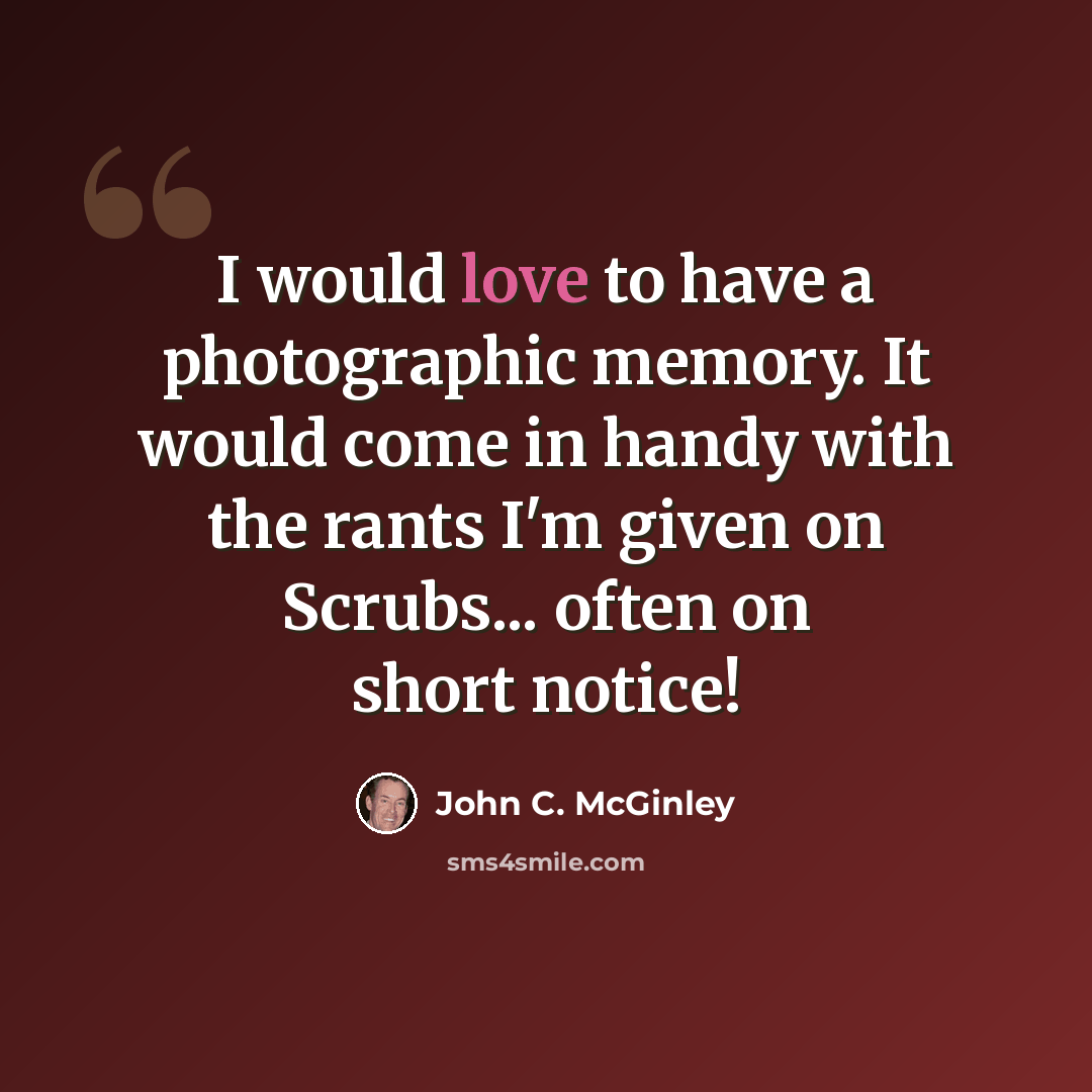 “I would love to have a photographic memory. It would come in handy with the rants I'm given on Scrubs... often on short notice!” quote by John C. McGinley