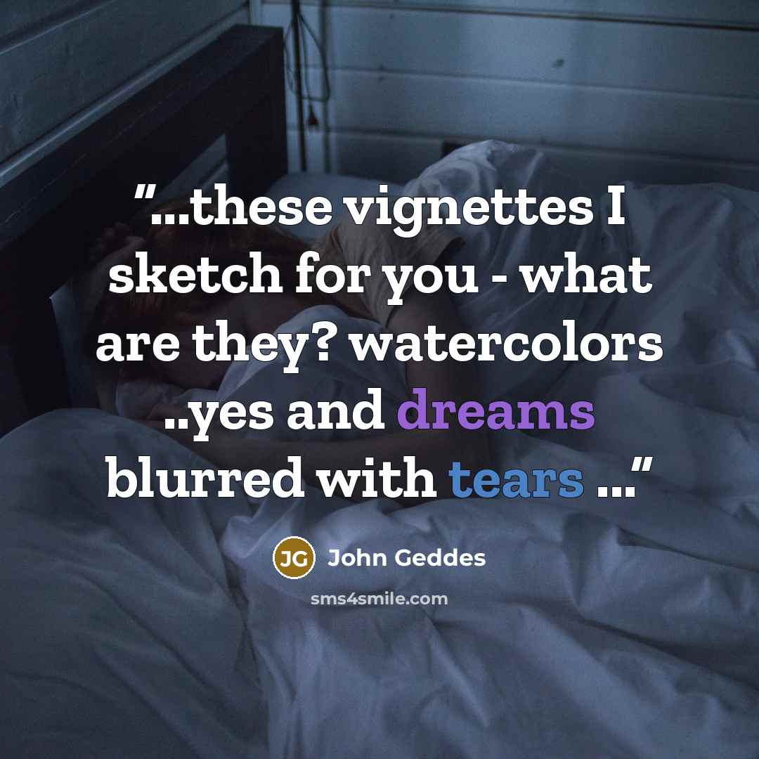 “...these vignettes I sketch for you - what are they? watercolors ..yes and dreams blurred with tears ...” quote by John Geddes