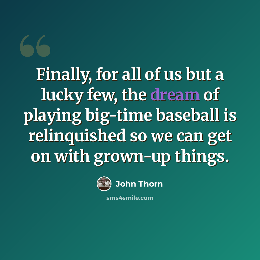 “Finally, for all of us but a lucky few, the dream of playing big-time baseball is relinquished so we can get on with grown-up things.” quote by John Thorn