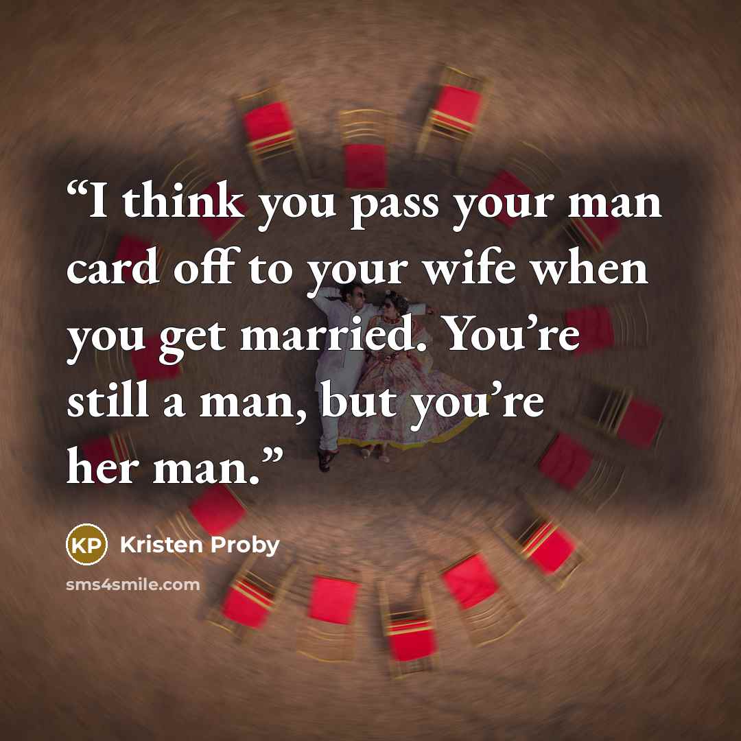 “I think you pass your man card off to your wife when you get married. You’re still a man, but you’re her man.” quote by Kristen Proby