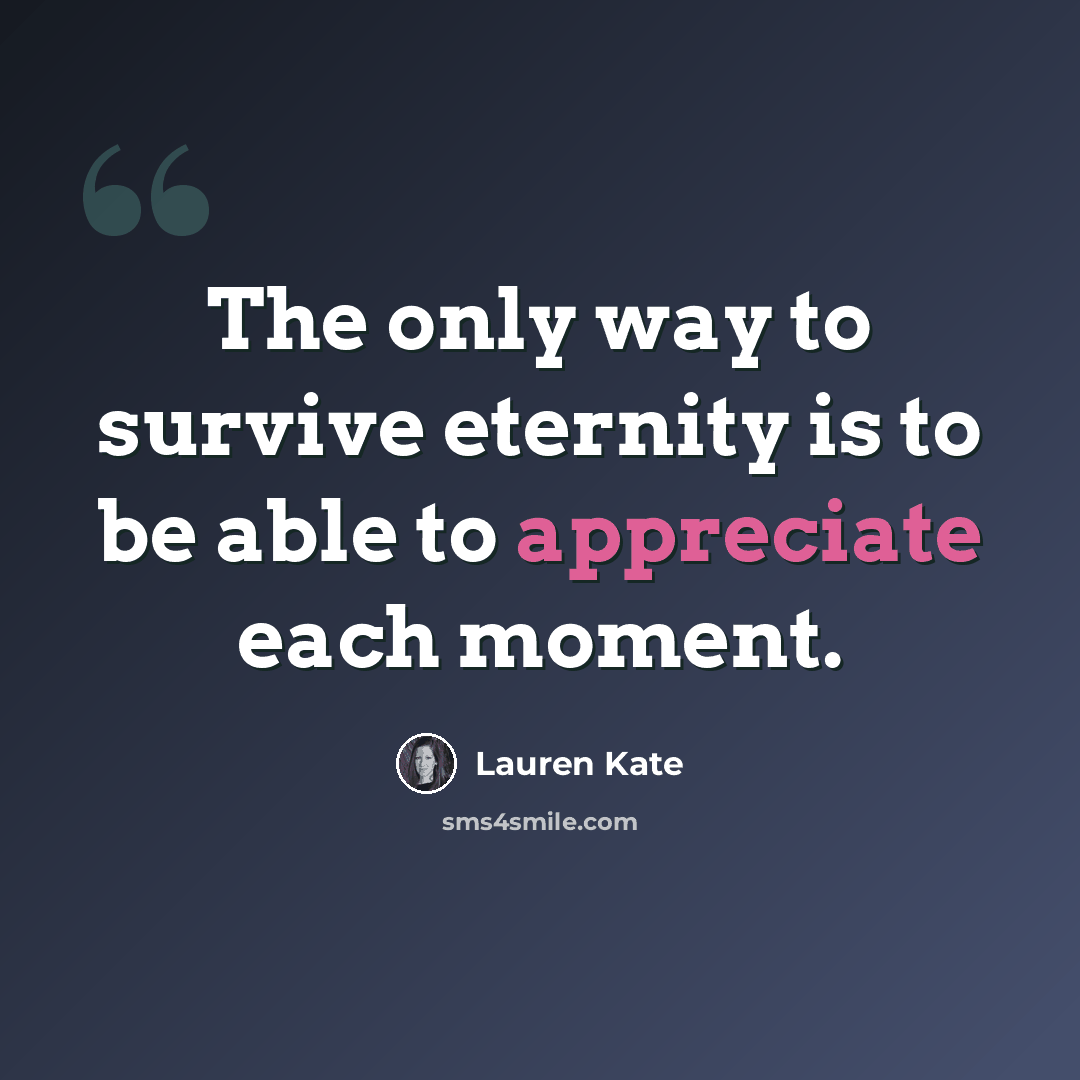 “The only way to survive eternity is to be able to appreciate each moment.” quote by Lauren Kate