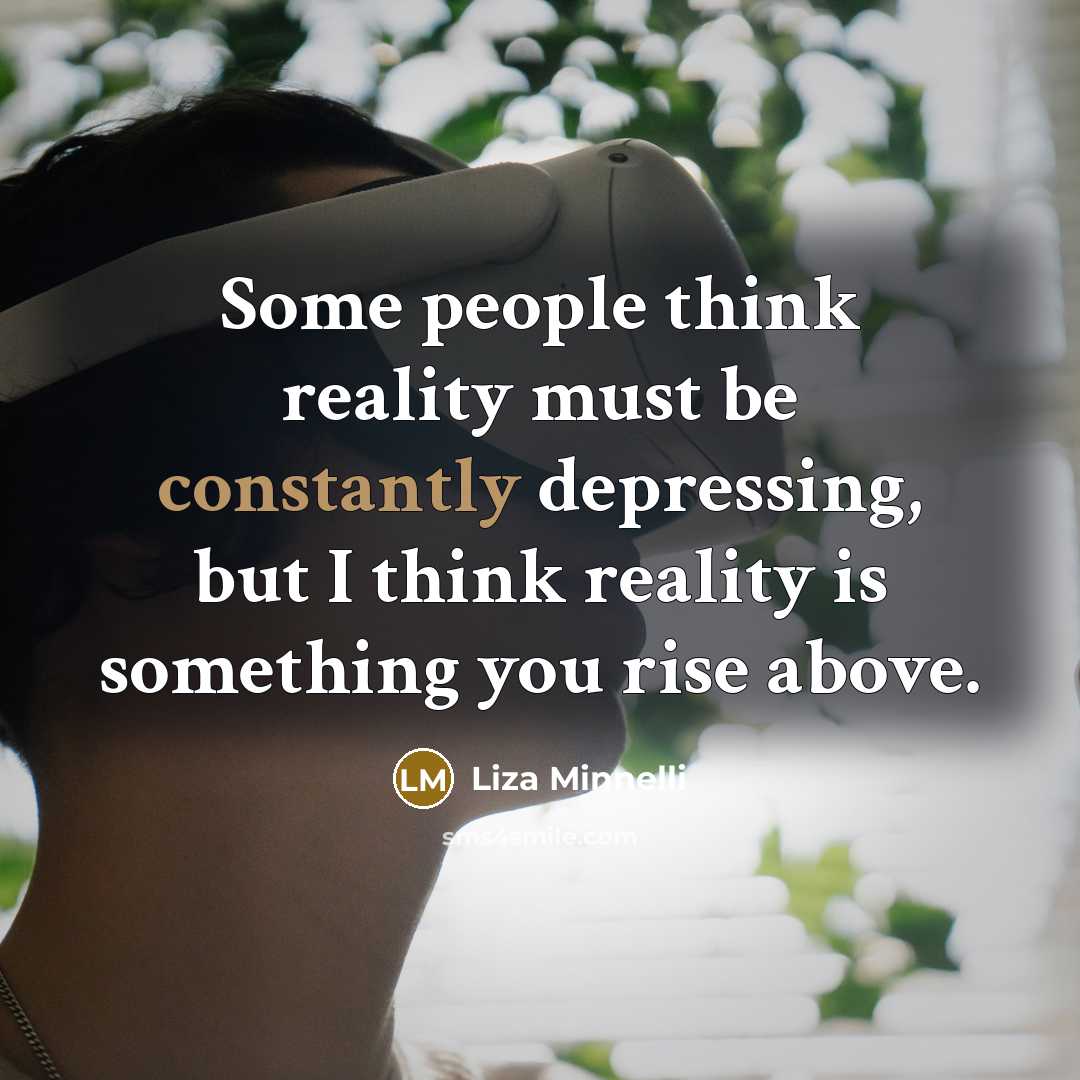 “Some people think reality must be constantly depressing, but I think reality is something you rise above.” quote by Liza Minnelli