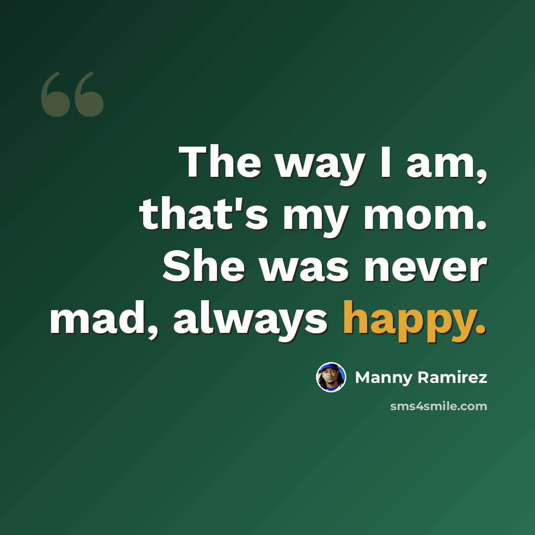 “The way I am, that's my mom. She was never mad, always happy.” quote by Manny Ramirez