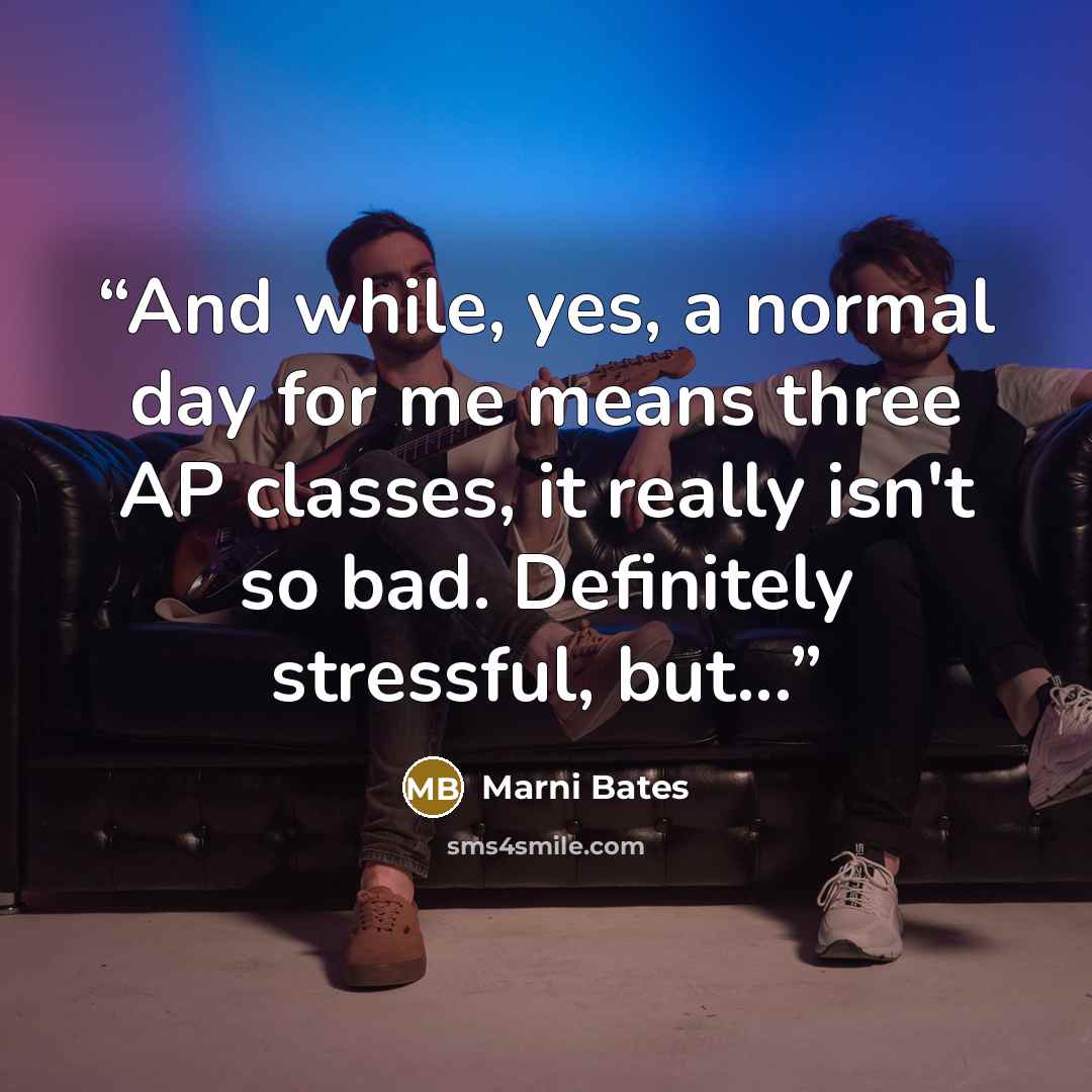 “And while, yes, a normal day for me means three AP classes, it really isn't so bad. Definitely stressful, but...” quote by marni bates