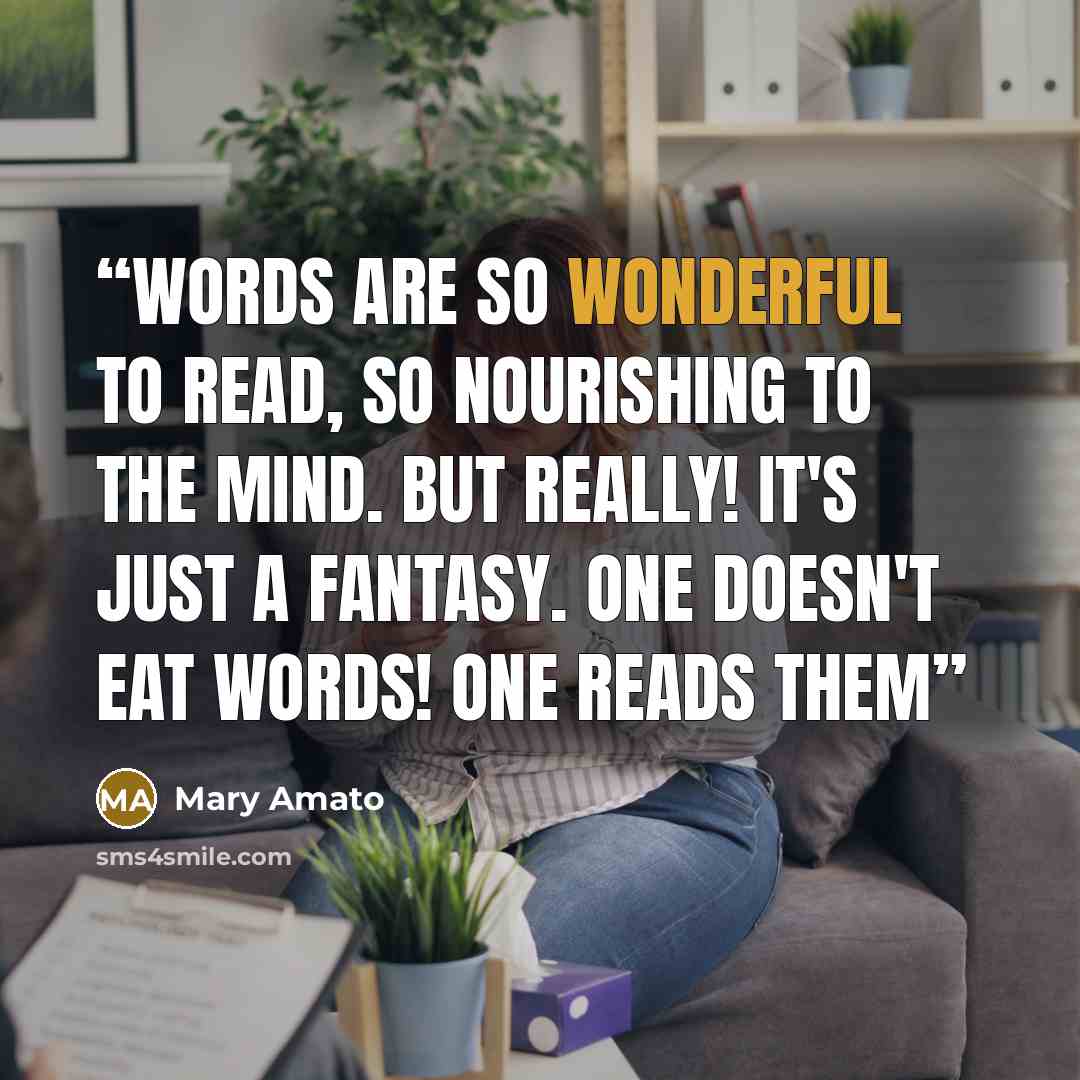 “Words are so wonderful to read, so nourishing to the mind. But really! It's just a fantasy. One doesn't eat words! one reads them” quote by Mary Amato