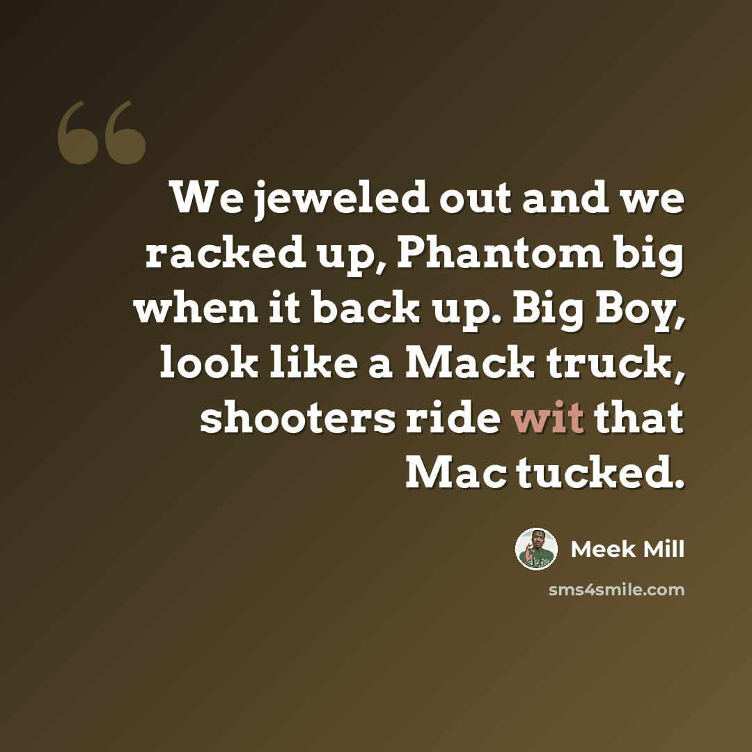 “We jeweled out and we racked up, Phantom big when it back up. Big Boy, look like a Mack truck, shooters ride wit that Mac tucked.” quote by Meek Mill